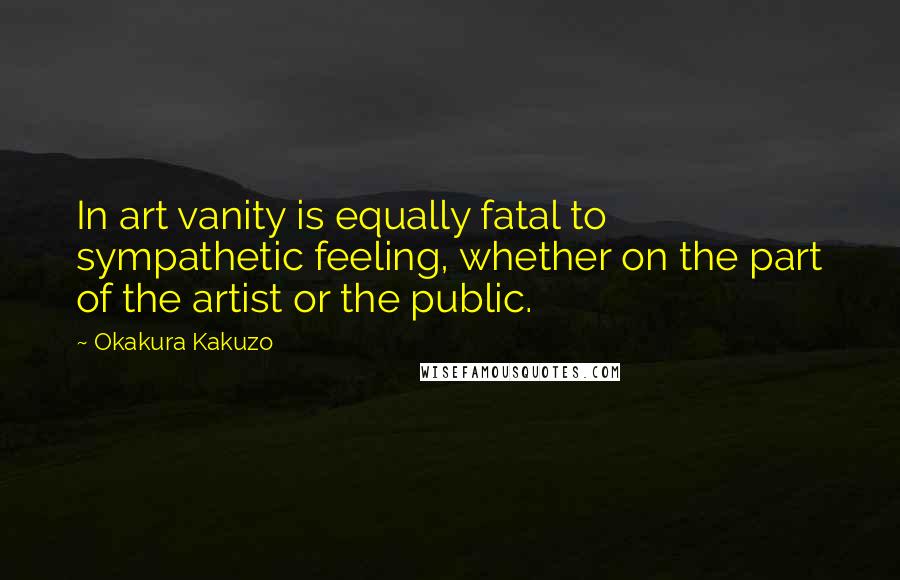 Okakura Kakuzo Quotes: In art vanity is equally fatal to sympathetic feeling, whether on the part of the artist or the public.
