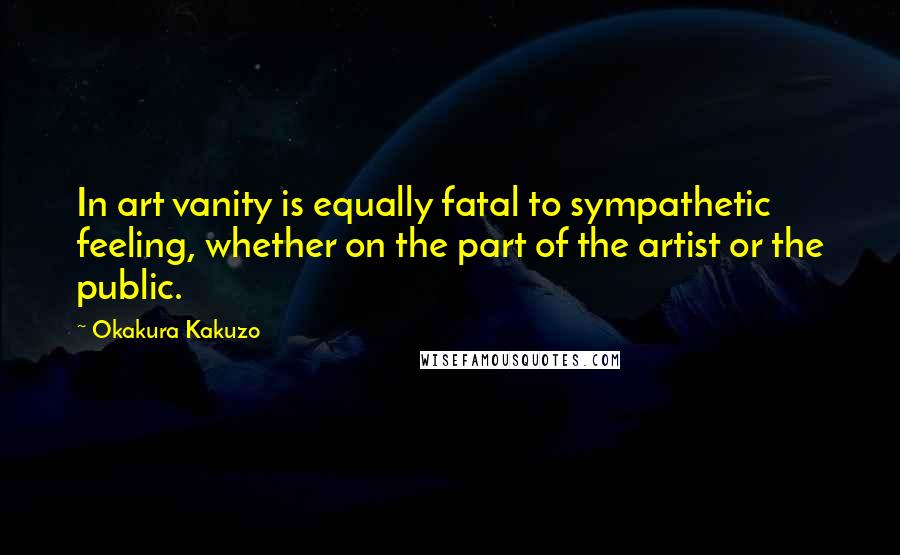 Okakura Kakuzo Quotes: In art vanity is equally fatal to sympathetic feeling, whether on the part of the artist or the public.