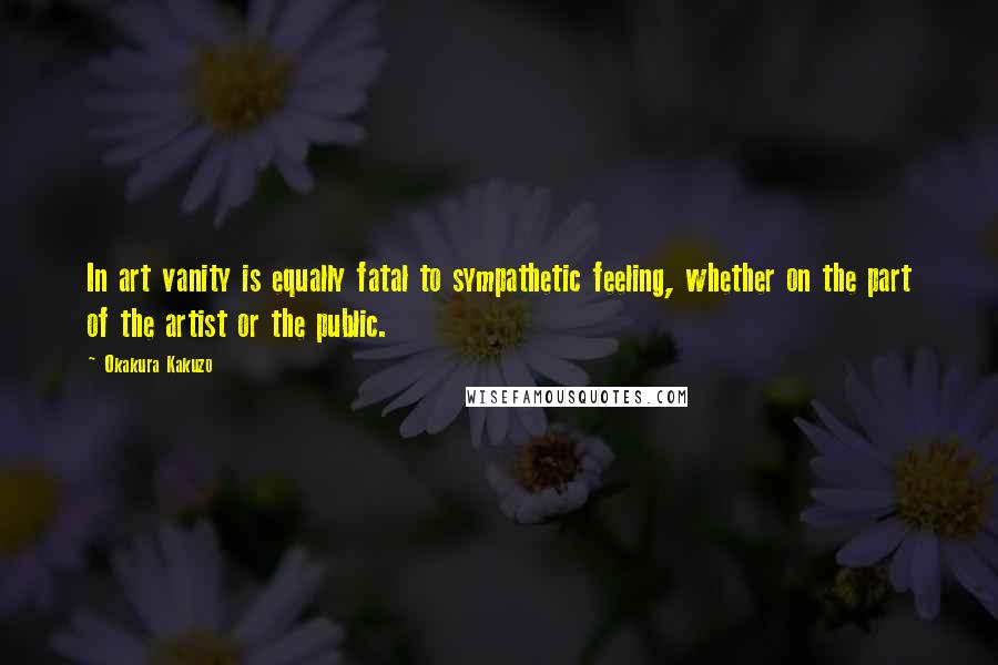 Okakura Kakuzo Quotes: In art vanity is equally fatal to sympathetic feeling, whether on the part of the artist or the public.