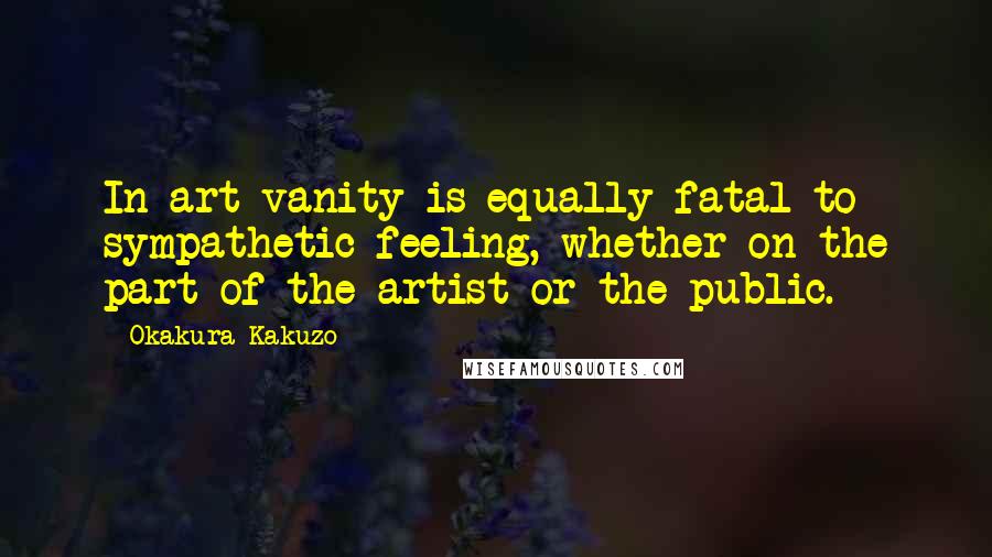 Okakura Kakuzo Quotes: In art vanity is equally fatal to sympathetic feeling, whether on the part of the artist or the public.