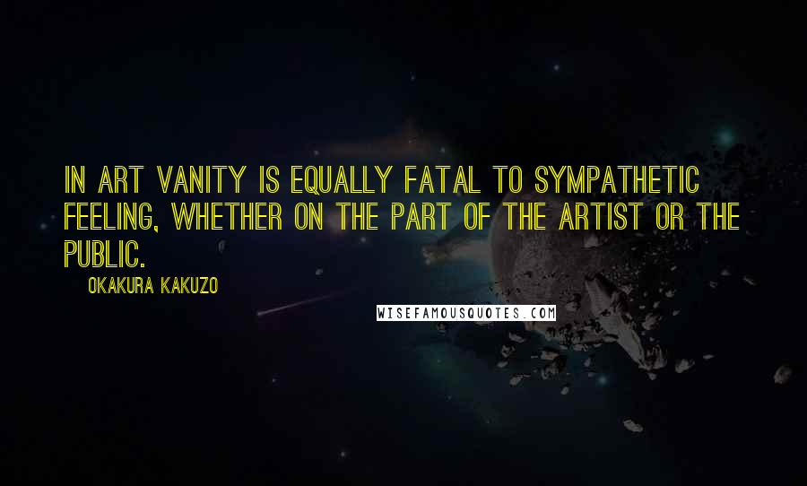 Okakura Kakuzo Quotes: In art vanity is equally fatal to sympathetic feeling, whether on the part of the artist or the public.