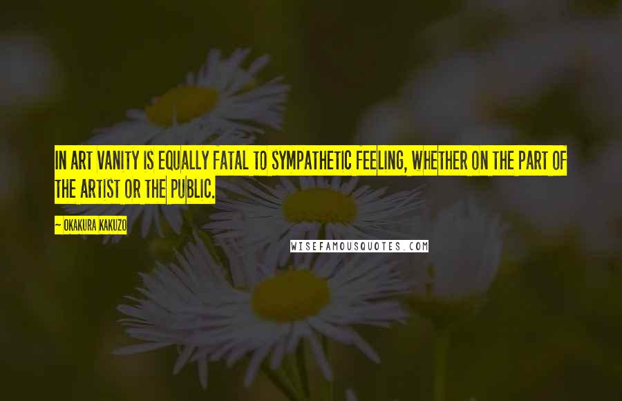 Okakura Kakuzo Quotes: In art vanity is equally fatal to sympathetic feeling, whether on the part of the artist or the public.