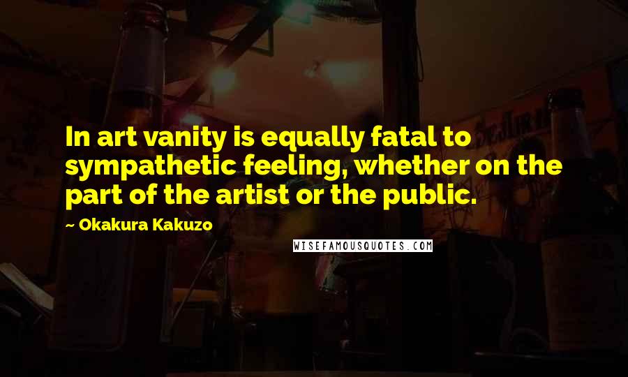 Okakura Kakuzo Quotes: In art vanity is equally fatal to sympathetic feeling, whether on the part of the artist or the public.