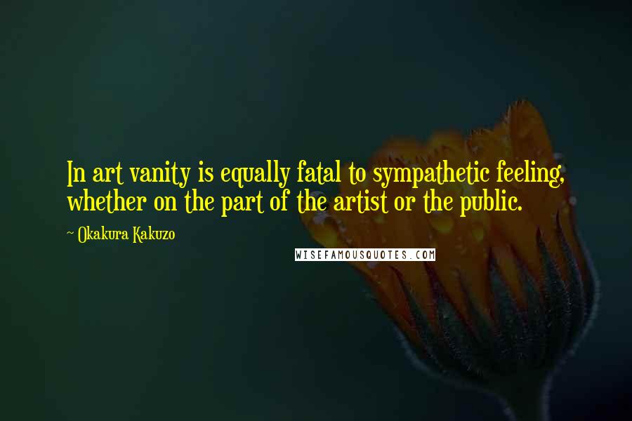 Okakura Kakuzo Quotes: In art vanity is equally fatal to sympathetic feeling, whether on the part of the artist or the public.