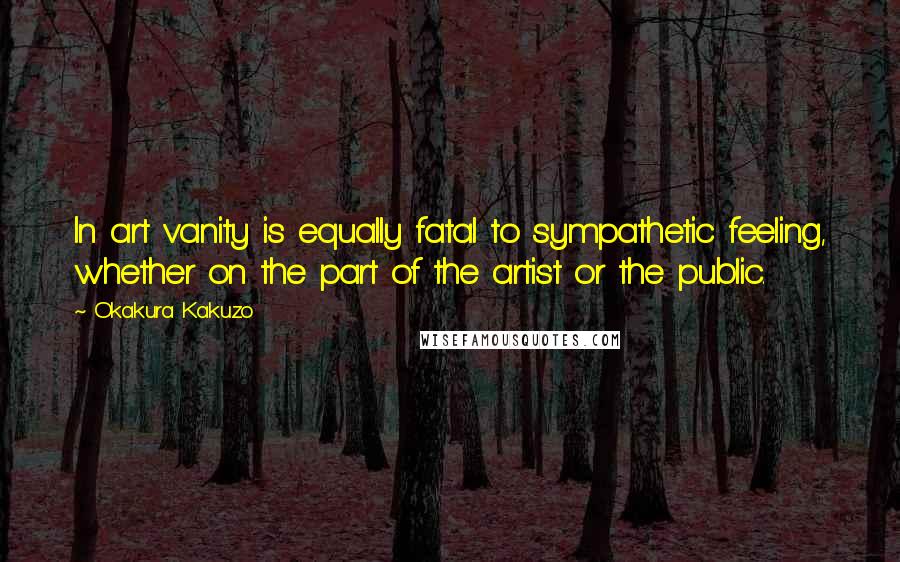 Okakura Kakuzo Quotes: In art vanity is equally fatal to sympathetic feeling, whether on the part of the artist or the public.