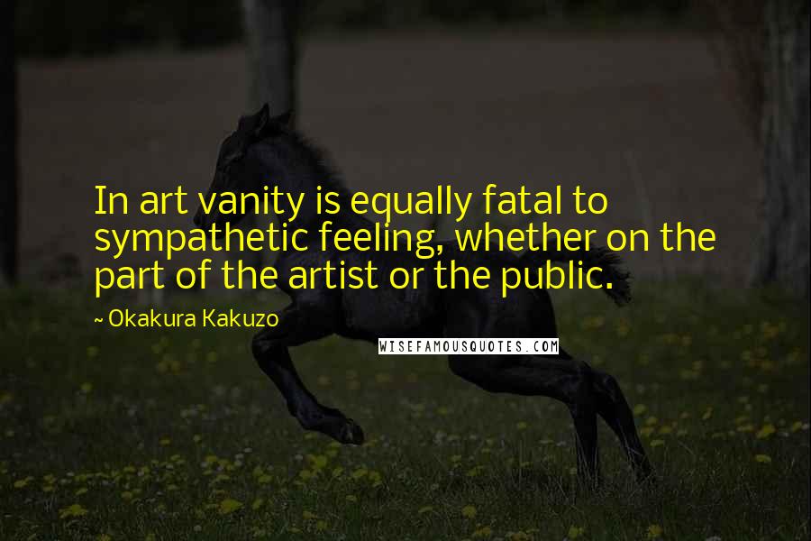 Okakura Kakuzo Quotes: In art vanity is equally fatal to sympathetic feeling, whether on the part of the artist or the public.