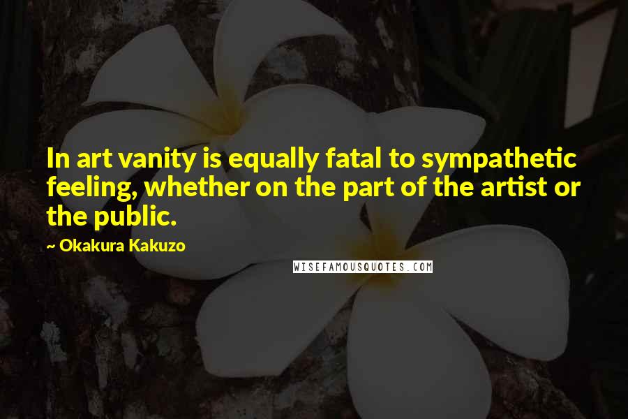 Okakura Kakuzo Quotes: In art vanity is equally fatal to sympathetic feeling, whether on the part of the artist or the public.