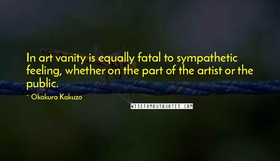 Okakura Kakuzo Quotes: In art vanity is equally fatal to sympathetic feeling, whether on the part of the artist or the public.