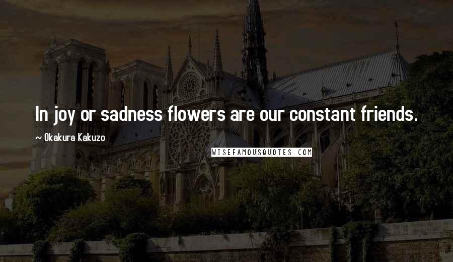 Okakura Kakuzo Quotes: In joy or sadness flowers are our constant friends.