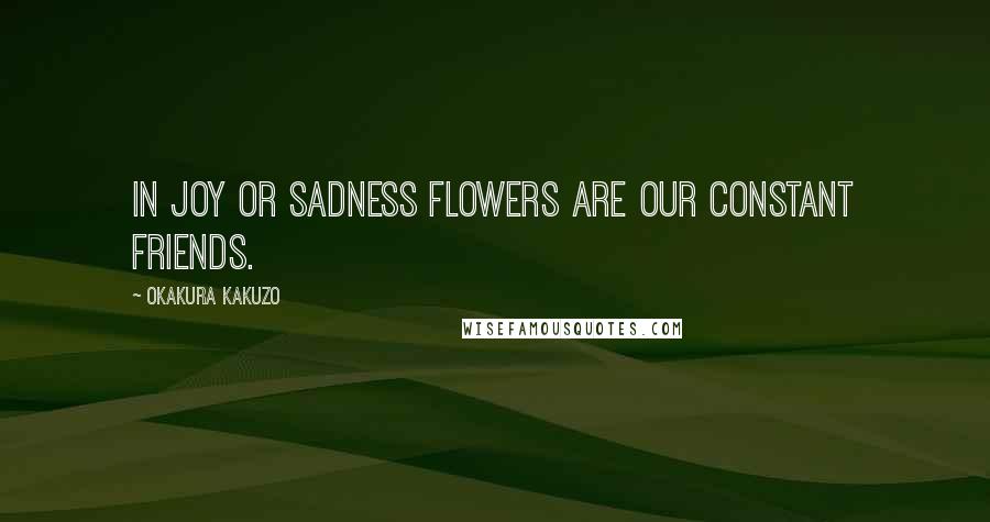 Okakura Kakuzo Quotes: In joy or sadness flowers are our constant friends.