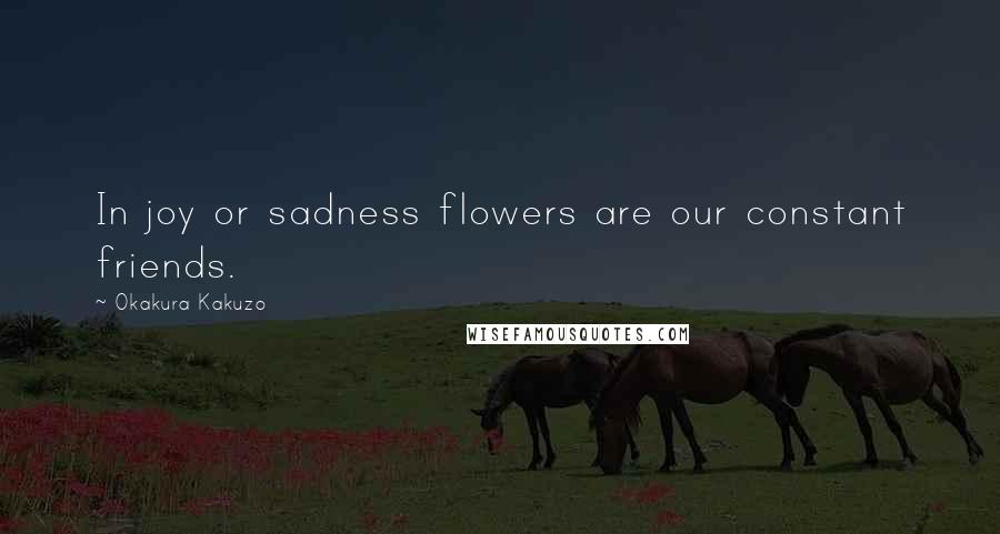 Okakura Kakuzo Quotes: In joy or sadness flowers are our constant friends.