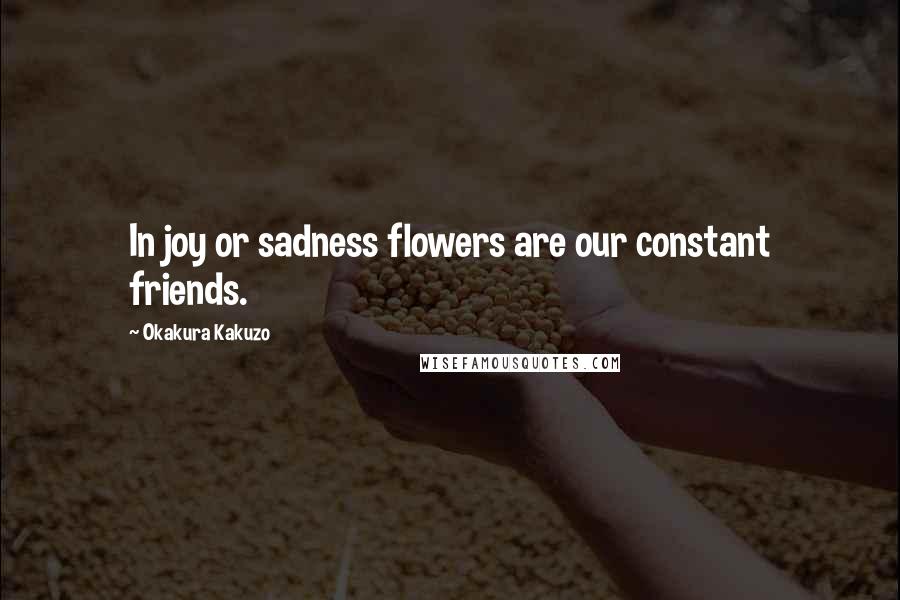 Okakura Kakuzo Quotes: In joy or sadness flowers are our constant friends.