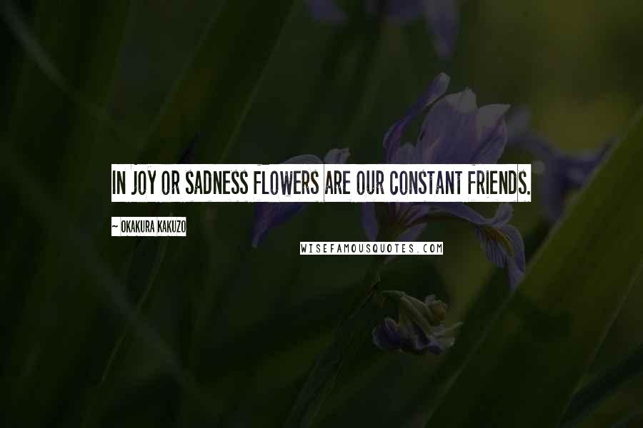 Okakura Kakuzo Quotes: In joy or sadness flowers are our constant friends.