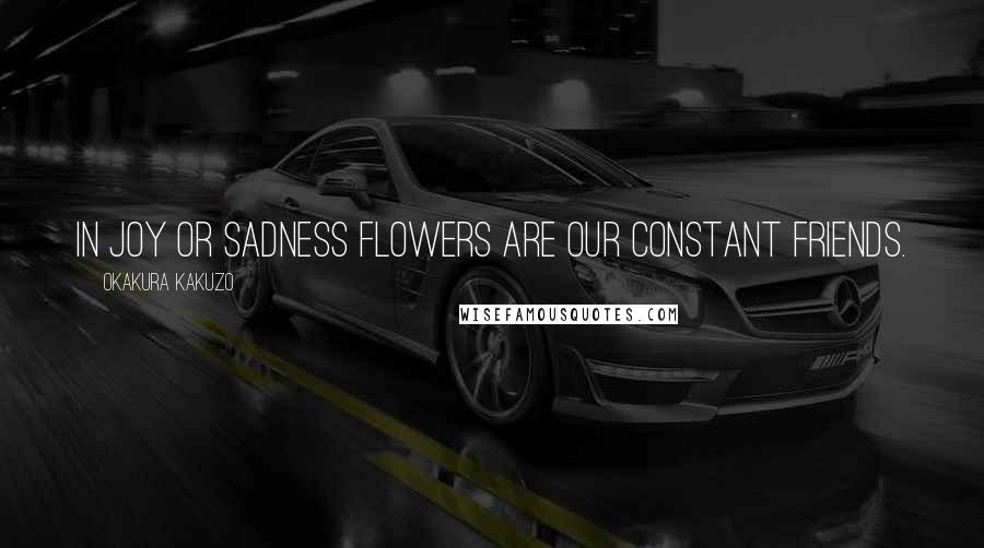 Okakura Kakuzo Quotes: In joy or sadness flowers are our constant friends.