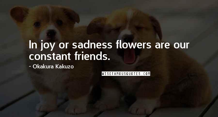 Okakura Kakuzo Quotes: In joy or sadness flowers are our constant friends.