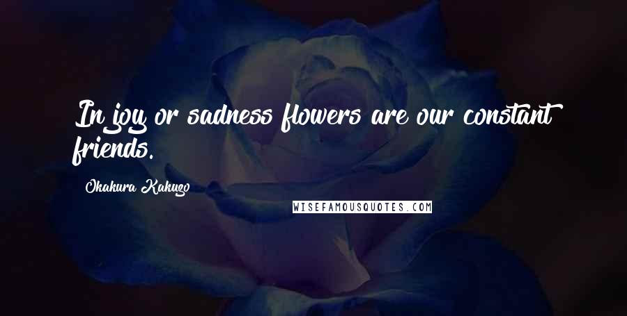 Okakura Kakuzo Quotes: In joy or sadness flowers are our constant friends.