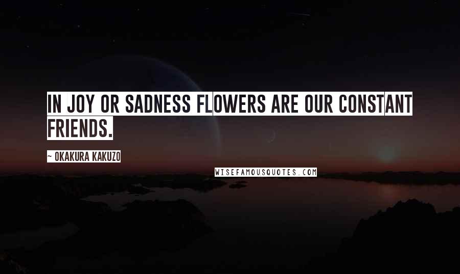 Okakura Kakuzo Quotes: In joy or sadness flowers are our constant friends.