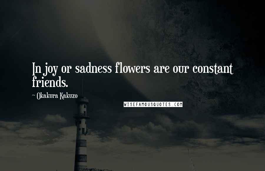 Okakura Kakuzo Quotes: In joy or sadness flowers are our constant friends.