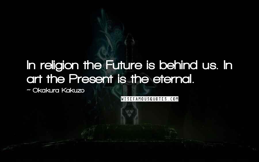 Okakura Kakuzo Quotes: In religion the Future is behind us. In art the Present is the eternal.