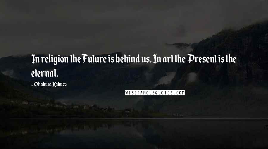 Okakura Kakuzo Quotes: In religion the Future is behind us. In art the Present is the eternal.