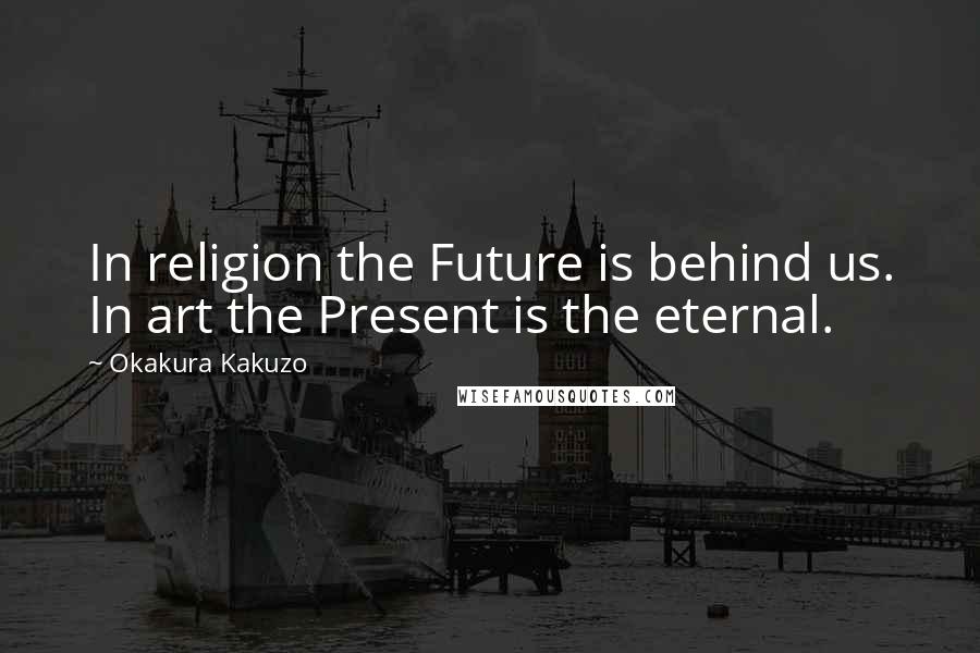 Okakura Kakuzo Quotes: In religion the Future is behind us. In art the Present is the eternal.