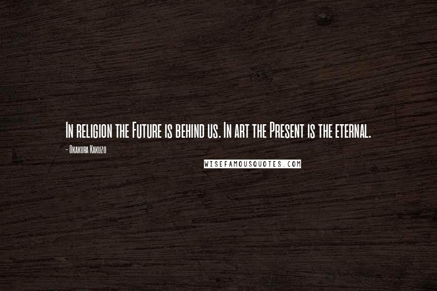 Okakura Kakuzo Quotes: In religion the Future is behind us. In art the Present is the eternal.