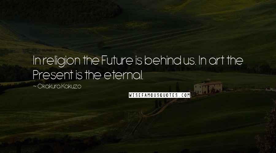 Okakura Kakuzo Quotes: In religion the Future is behind us. In art the Present is the eternal.