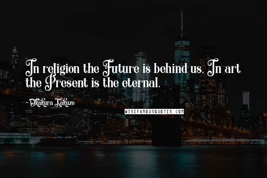 Okakura Kakuzo Quotes: In religion the Future is behind us. In art the Present is the eternal.