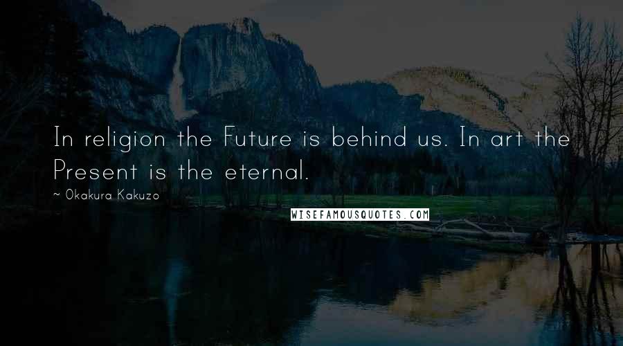 Okakura Kakuzo Quotes: In religion the Future is behind us. In art the Present is the eternal.