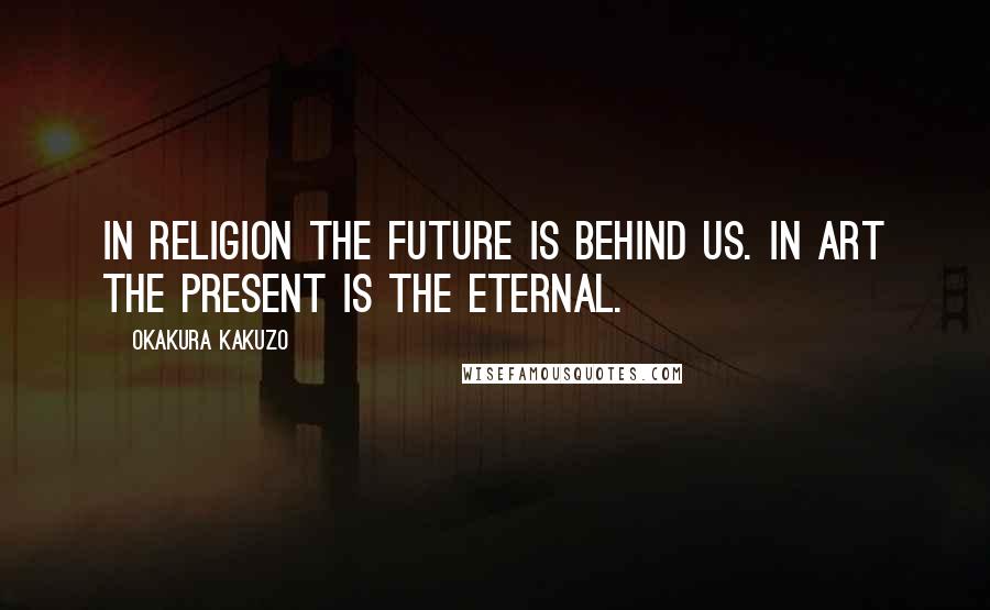 Okakura Kakuzo Quotes: In religion the Future is behind us. In art the Present is the eternal.