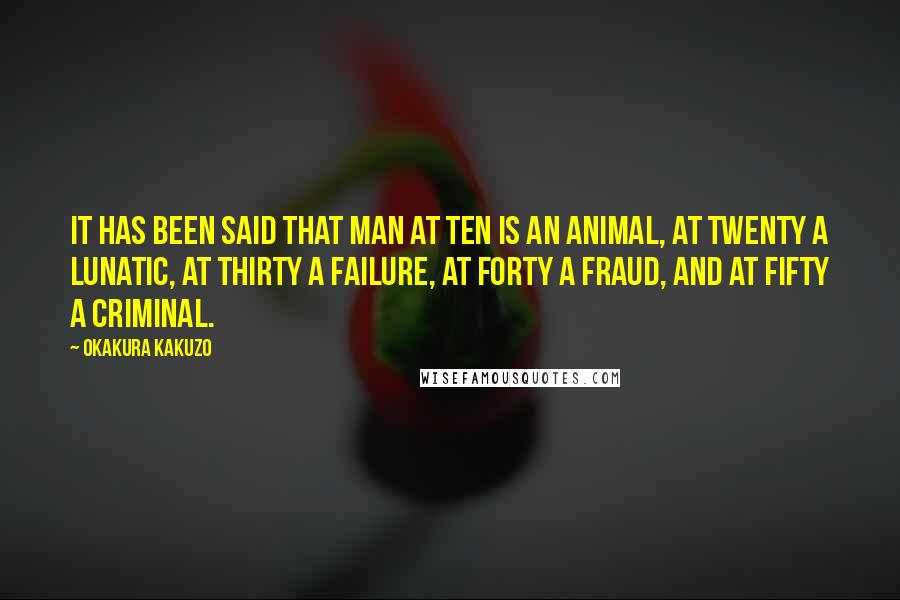 Okakura Kakuzo Quotes: It has been said that man at ten is an animal, at twenty a lunatic, at thirty a failure, at forty a fraud, and at fifty a criminal.