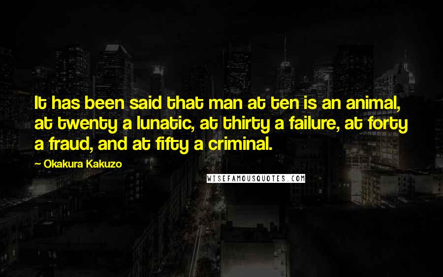 Okakura Kakuzo Quotes: It has been said that man at ten is an animal, at twenty a lunatic, at thirty a failure, at forty a fraud, and at fifty a criminal.