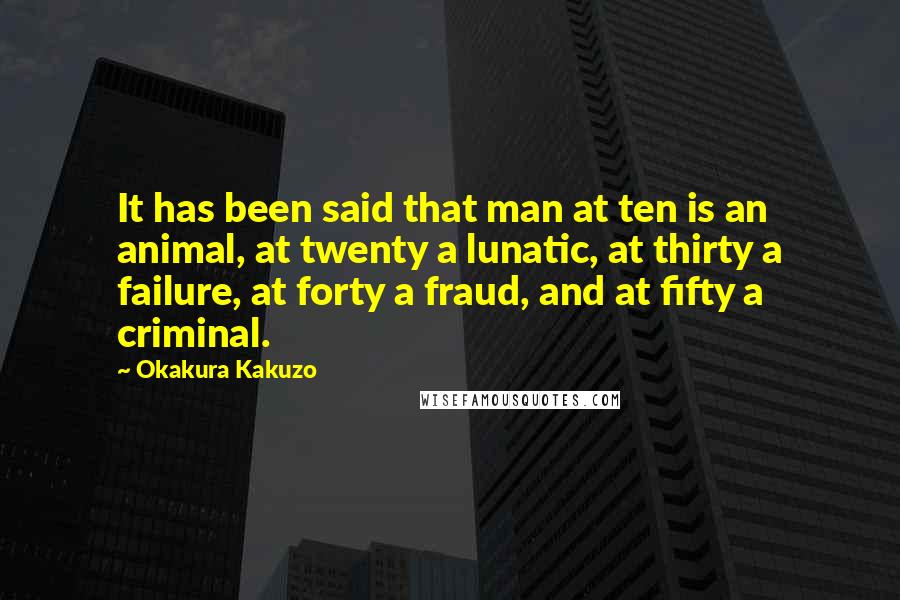 Okakura Kakuzo Quotes: It has been said that man at ten is an animal, at twenty a lunatic, at thirty a failure, at forty a fraud, and at fifty a criminal.