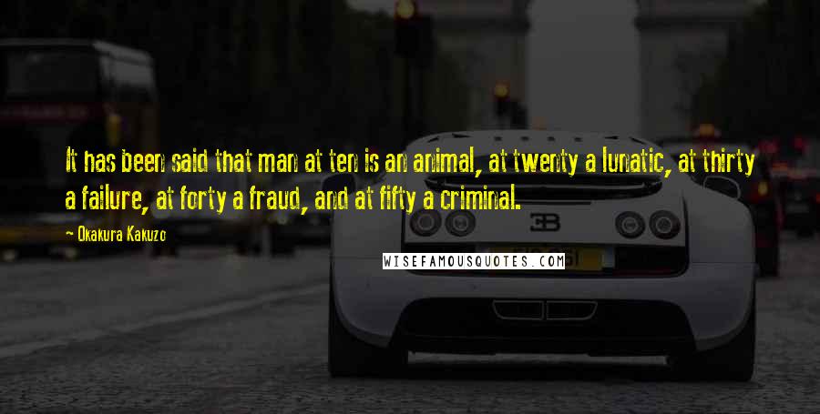 Okakura Kakuzo Quotes: It has been said that man at ten is an animal, at twenty a lunatic, at thirty a failure, at forty a fraud, and at fifty a criminal.