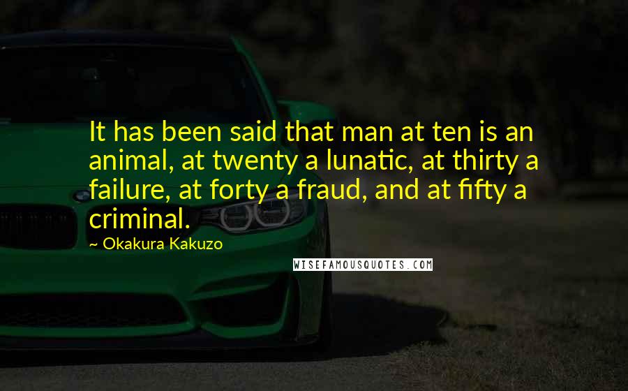 Okakura Kakuzo Quotes: It has been said that man at ten is an animal, at twenty a lunatic, at thirty a failure, at forty a fraud, and at fifty a criminal.