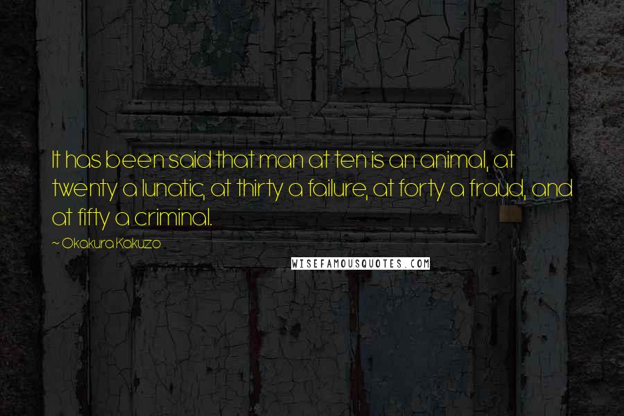 Okakura Kakuzo Quotes: It has been said that man at ten is an animal, at twenty a lunatic, at thirty a failure, at forty a fraud, and at fifty a criminal.
