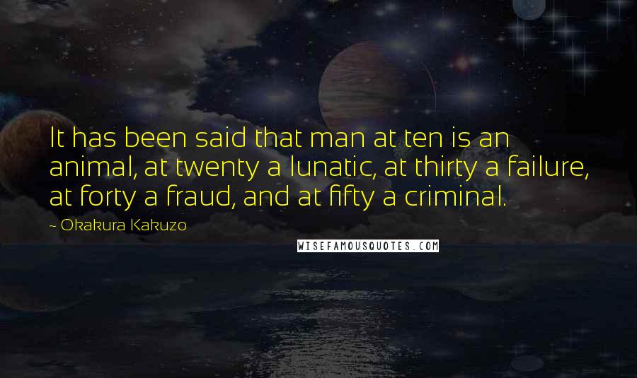 Okakura Kakuzo Quotes: It has been said that man at ten is an animal, at twenty a lunatic, at thirty a failure, at forty a fraud, and at fifty a criminal.