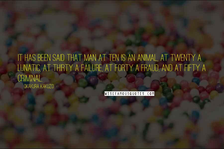 Okakura Kakuzo Quotes: It has been said that man at ten is an animal, at twenty a lunatic, at thirty a failure, at forty a fraud, and at fifty a criminal.