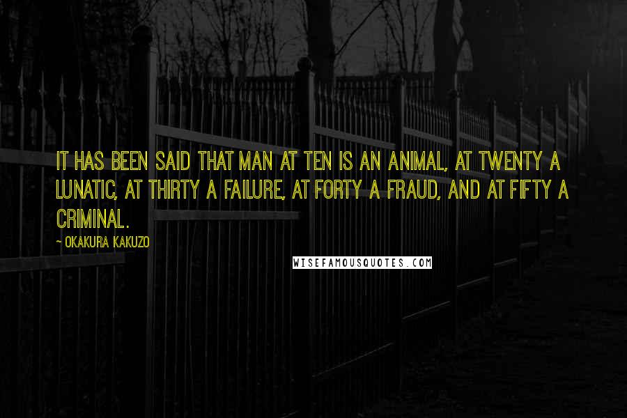 Okakura Kakuzo Quotes: It has been said that man at ten is an animal, at twenty a lunatic, at thirty a failure, at forty a fraud, and at fifty a criminal.