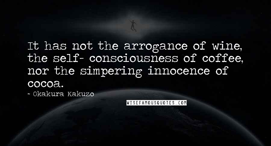 Okakura Kakuzo Quotes: It has not the arrogance of wine, the self- consciousness of coffee, nor the simpering innocence of cocoa.