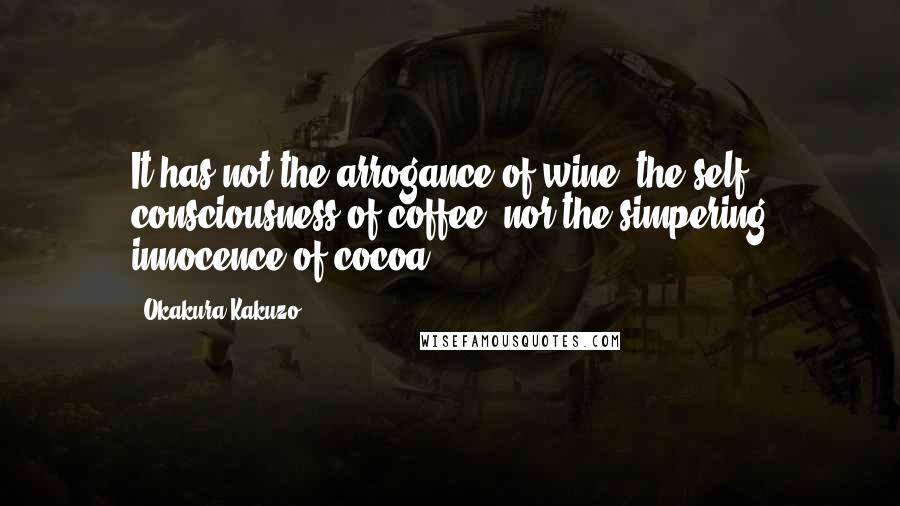 Okakura Kakuzo Quotes: It has not the arrogance of wine, the self- consciousness of coffee, nor the simpering innocence of cocoa.