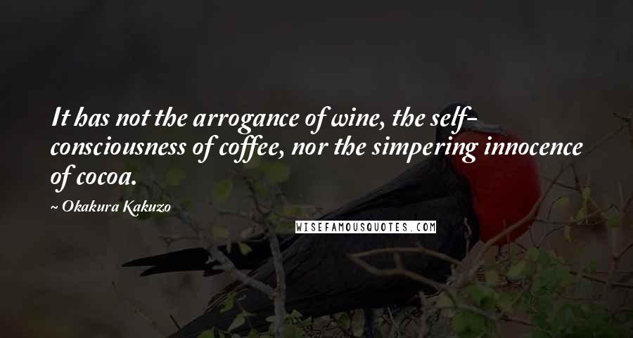 Okakura Kakuzo Quotes: It has not the arrogance of wine, the self- consciousness of coffee, nor the simpering innocence of cocoa.