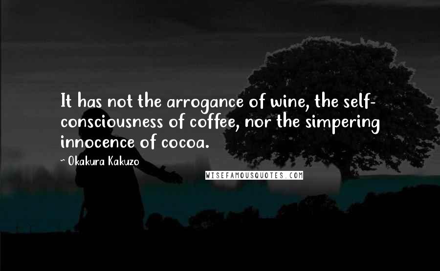 Okakura Kakuzo Quotes: It has not the arrogance of wine, the self- consciousness of coffee, nor the simpering innocence of cocoa.