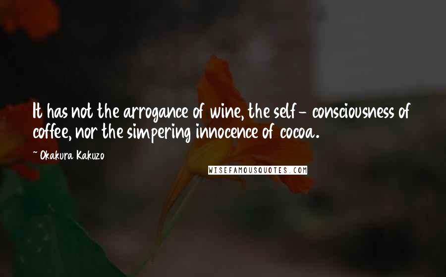 Okakura Kakuzo Quotes: It has not the arrogance of wine, the self- consciousness of coffee, nor the simpering innocence of cocoa.