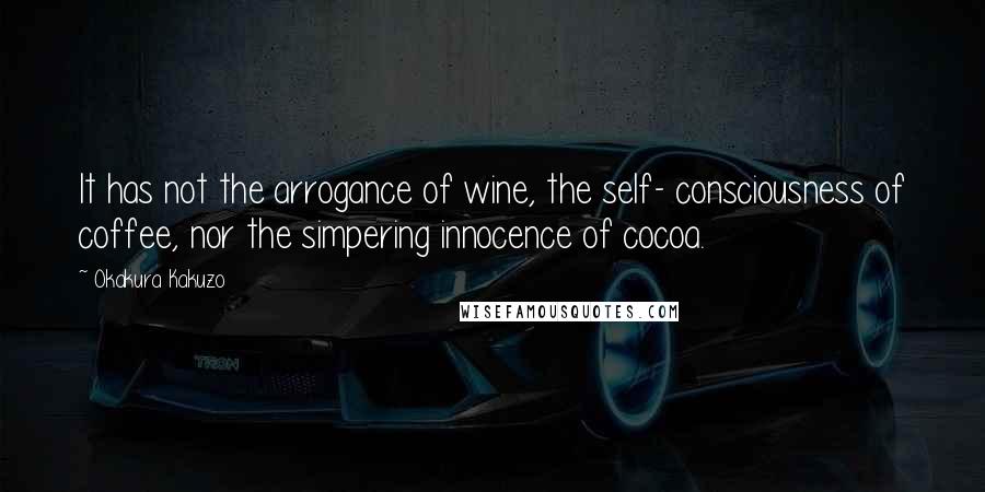 Okakura Kakuzo Quotes: It has not the arrogance of wine, the self- consciousness of coffee, nor the simpering innocence of cocoa.