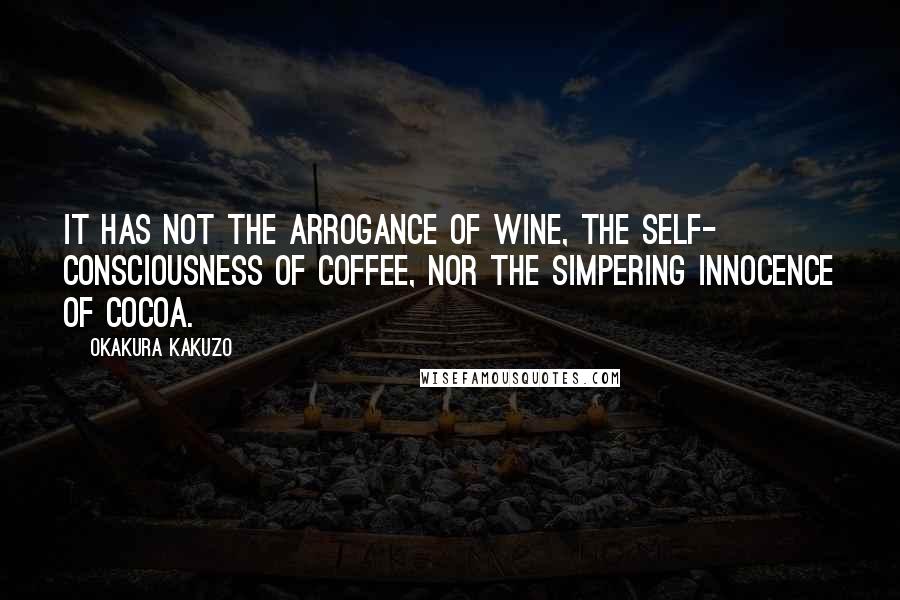 Okakura Kakuzo Quotes: It has not the arrogance of wine, the self- consciousness of coffee, nor the simpering innocence of cocoa.