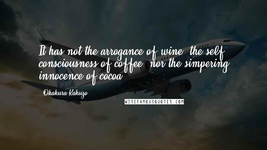 Okakura Kakuzo Quotes: It has not the arrogance of wine, the self- consciousness of coffee, nor the simpering innocence of cocoa.