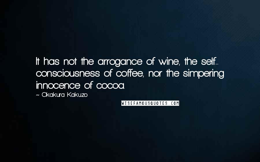 Okakura Kakuzo Quotes: It has not the arrogance of wine, the self- consciousness of coffee, nor the simpering innocence of cocoa.