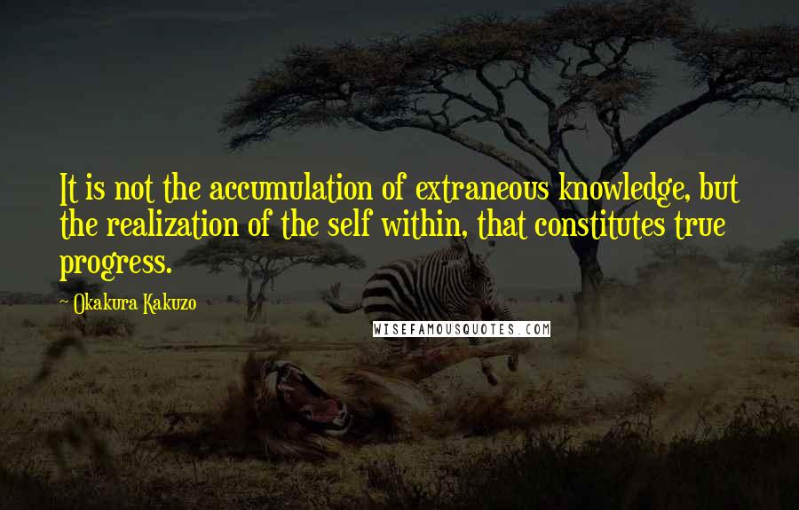 Okakura Kakuzo Quotes: It is not the accumulation of extraneous knowledge, but the realization of the self within, that constitutes true progress.