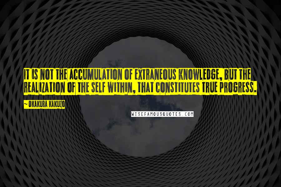 Okakura Kakuzo Quotes: It is not the accumulation of extraneous knowledge, but the realization of the self within, that constitutes true progress.